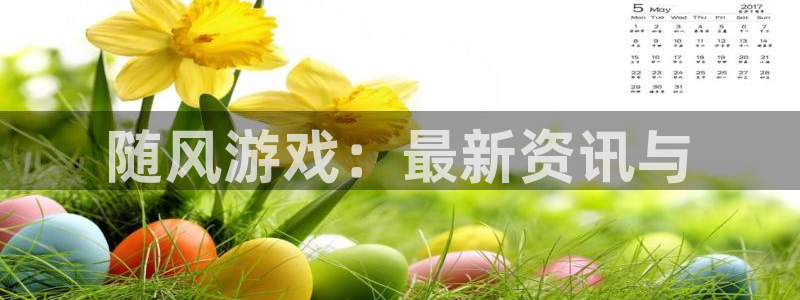 多彩娱乐怎么注册：随风游戏：最新资讯与