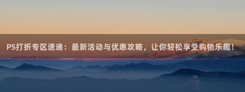 多彩娱乐娱乐：PS打折专区速递：最新活动与优惠攻略，让你轻松