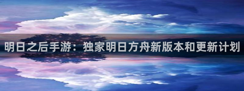 多彩联盟注册：明日之后手游：独家明日方舟新版本和更新计划