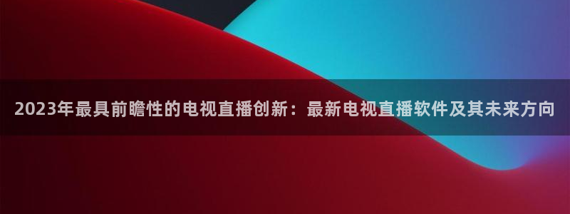 黑白足球体育直播：2023年最具前瞻性的电视直播创新：最新电视直播软件及其未来方向