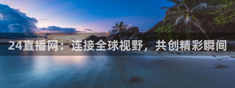 黑白体育直播app新版本新页面.点进官网.org：24直播网：连接全球视野，共创精彩瞬间
